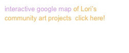 interactive google map of Lori’s community art projects  click here!
